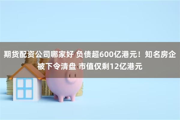 期货配资公司哪家好 负债超600亿港元！知名房企被下令清盘 市值仅剩12亿港元