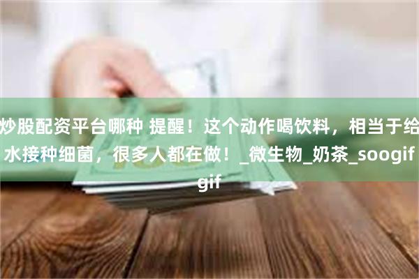 炒股配资平台哪种 提醒！这个动作喝饮料，相当于给水接种细菌，很多人都在做！_微生物_奶茶_soogif