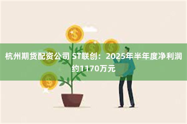 杭州期货配资公司 ST联创：2025年半年度净利润约1170万元