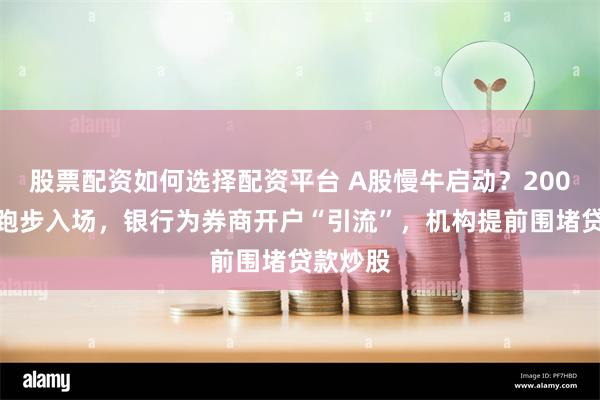 股票配资如何选择配资平台 A股慢牛启动？200万股民跑步入场，银行为券商开户“引流”，机构提前围堵贷款炒股