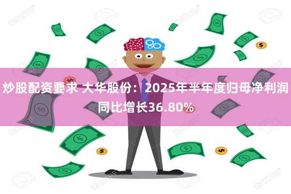 炒股配资要求 大华股份：2025年半年度归母净利润同比增长36.80%