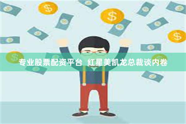 专业股票配资平台  红星美凯龙总裁谈内卷