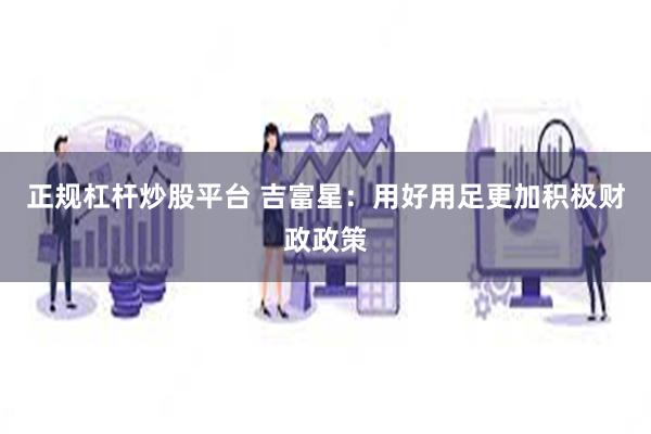 正规杠杆炒股平台 吉富星：用好用足更加积极财政政策