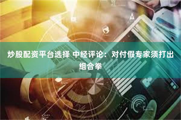 炒股配资平台选择 中经评论：对付假专家须打出组合拳