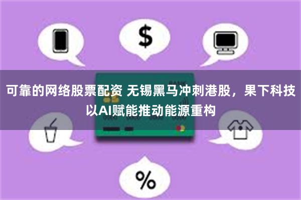 可靠的网络股票配资 无锡黑马冲刺港股，果下科技以AI赋能推动能源重构