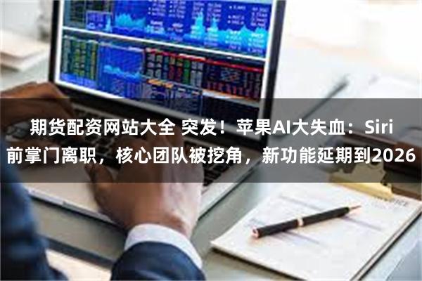 期货配资网站大全 突发！苹果AI大失血：Siri前掌门离职，核心团队被挖角，新功能延期到2026