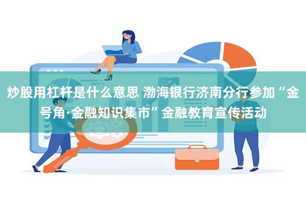 炒股用杠杆是什么意思 渤海银行济南分行参加“金号角·金融知识集市”金融教育宣传活动