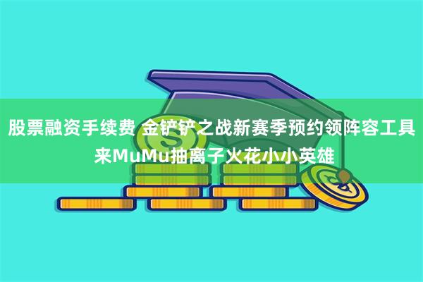 股票融资手续费 金铲铲之战新赛季预约领阵容工具 来MuMu抽离子火花小小英雄