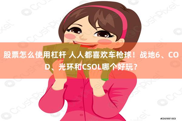 股票怎么使用杠杆 人人都喜欢车枪球!战地6、COD、光环和CSOL哪个好玩?