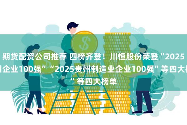 期货配资公司推荐 四榜齐登!川恒股份荣登“2025贵州企业100强”“2025贵州制造业企业100强”等四大榜单