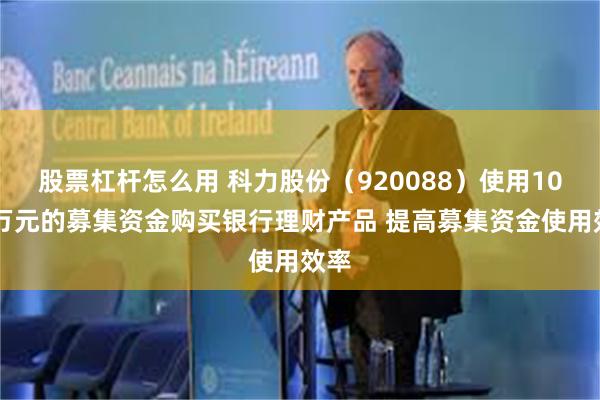 股票杠杆怎么用 科力股份（920088）使用1000万元的募集资金购买银行理财产品 提高募集资金使用效率