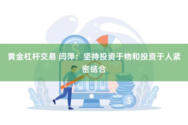 黄金杠杆交易 闫萍：坚持投资于物和投资于人紧密结合