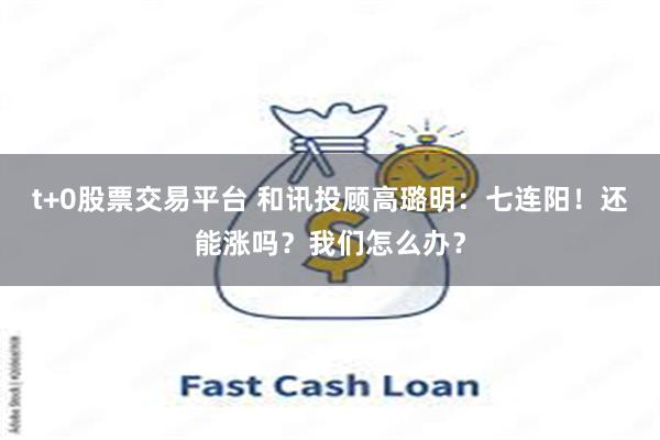 t+0股票交易平台 和讯投顾高璐明：七连阳！还能涨吗？我们怎么办？